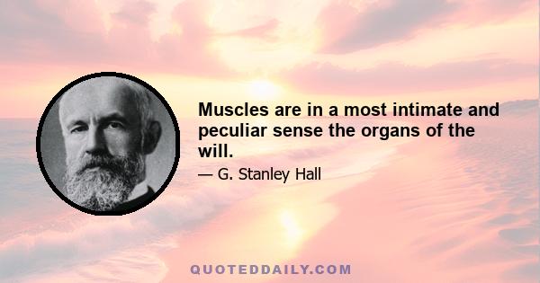 Muscles are in a most intimate and peculiar sense the organs of the will.