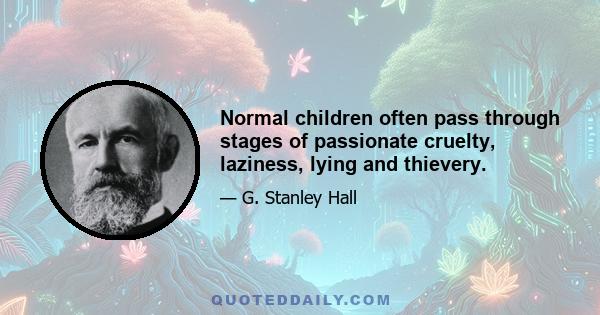 Normal children often pass through stages of passionate cruelty, laziness, lying and thievery.