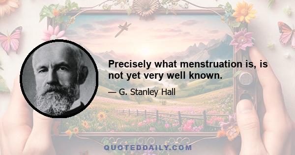 Precisely what menstruation is, is not yet very well known.