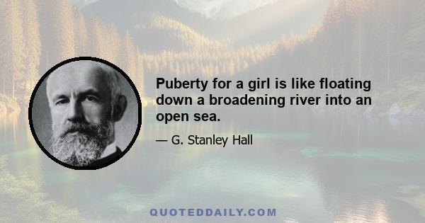 Puberty for a girl is like floating down a broadening river into an open sea.