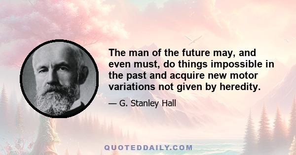 The man of the future may, and even must, do things impossible in the past and acquire new motor variations not given by heredity.