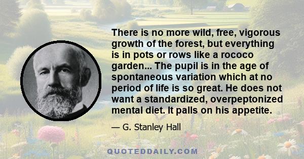 There is no more wild, free, vigorous growth of the forest, but everything is in pots or rows like a rococo garden... The pupil is in the age of spontaneous variation which at no period of life is so great. He does not