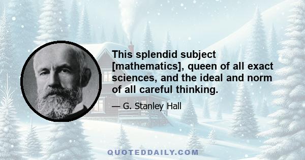 This splendid subject [mathematics], queen of all exact sciences, and the ideal and norm of all careful thinking.