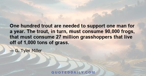 One hundred trout are needed to support one man for a year. The trout, in turn, must consume 90,000 frogs, that must consume 27 million grasshoppers that live off of 1,000 tons of grass.