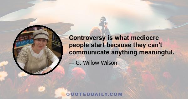 Controversy is what mediocre people start because they can't communicate anything meaningful.