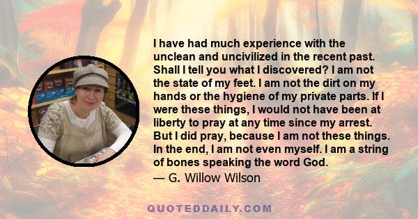 I have had much experience with the unclean and uncivilized in the recent past. Shall I tell you what I discovered? I am not the state of my feet. I am not the dirt on my hands or the hygiene of my private parts. If I