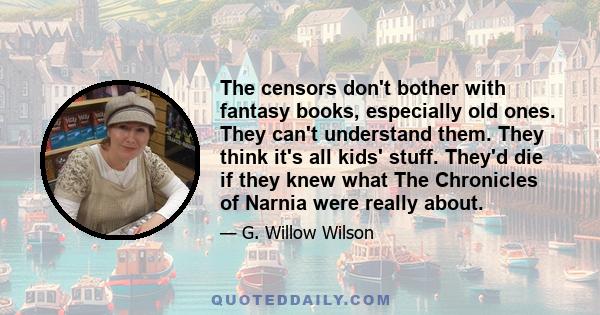 The censors don't bother with fantasy books, especially old ones. They can't understand them. They think it's all kids' stuff. They'd die if they knew what The Chronicles of Narnia were really about.