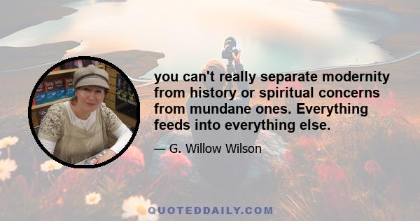 you can't really separate modernity from history or spiritual concerns from mundane ones. Everything feeds into everything else.