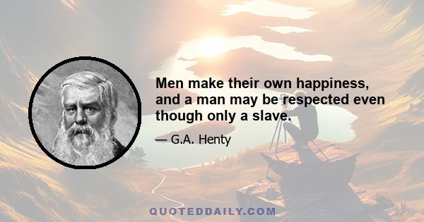 Men make their own happiness, and a man may be respected even though only a slave.