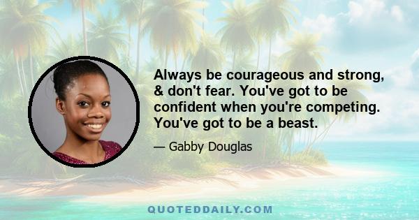 Always be courageous and strong, & don't fear. You've got to be confident when you're competing. You've got to be a beast.