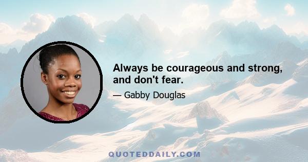 Always be courageous and strong, and don't fear.