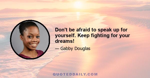 Don't be afraid to speak up for yourself. Keep fighting for your dreams!