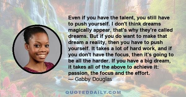 Even if you have the talent, you still have to push yourself. I don't think dreams magically appear, that's why they're called dreams. But if you do want to make that dream a reality, then you have to push yourself. It