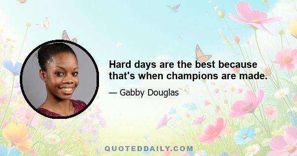 Hard days are the best because that's when champions are made.