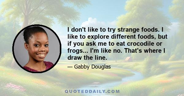 I don't like to try strange foods. I like to explore different foods, but if you ask me to eat crocodile or frogs... I'm like no. That's where I draw the line.