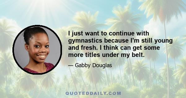 I just want to continue with gymnastics because I'm still young and fresh. I think can get some more titles under my belt.