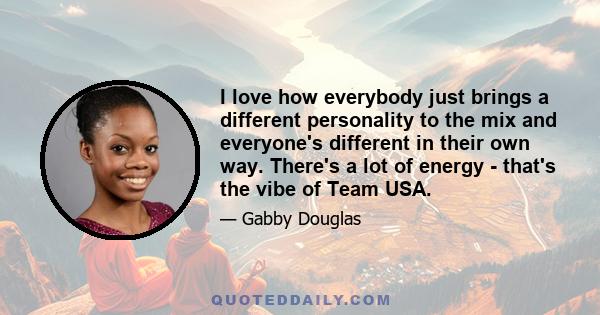 I love how everybody just brings a different personality to the mix and everyone's different in their own way. There's a lot of energy - that's the vibe of Team USA.