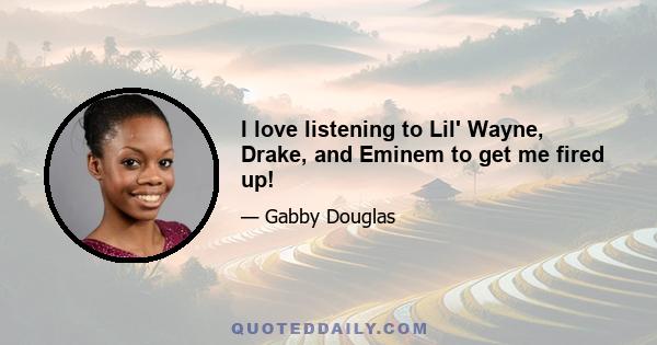 I love listening to Lil' Wayne, Drake, and Eminem to get me fired up!