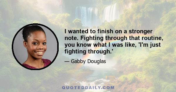 I wanted to finish on a stronger note. Fighting through that routine, you know what I was like, 'I'm just fighting through.'