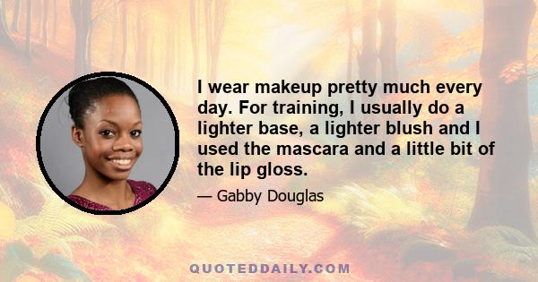 I wear makeup pretty much every day. For training, I usually do a lighter base, a lighter blush and I used the mascara and a little bit of the lip gloss.