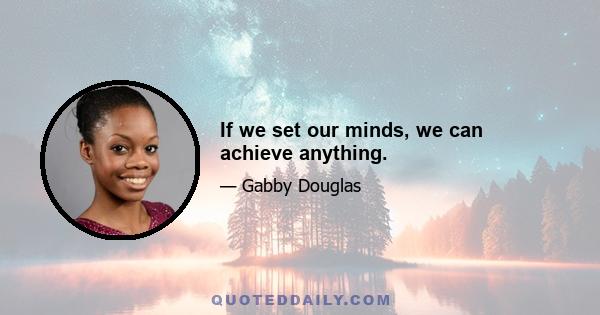 If we set our minds, we can achieve anything.