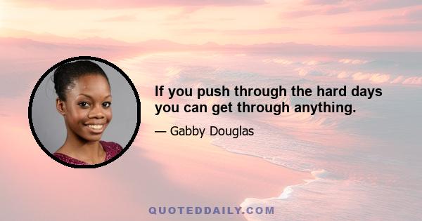 If you push through the hard days you can get through anything.