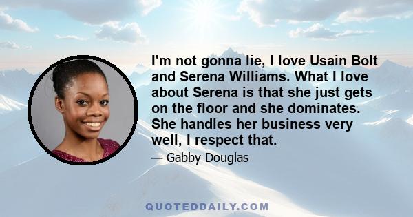 I'm not gonna lie, I love Usain Bolt and Serena Williams. What I love about Serena is that she just gets on the floor and she dominates. She handles her business very well, I respect that.