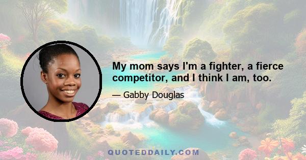 My mom says I'm a fighter, a fierce competitor, and I think I am, too.