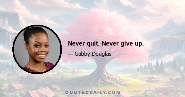 Never quit. Never give up.