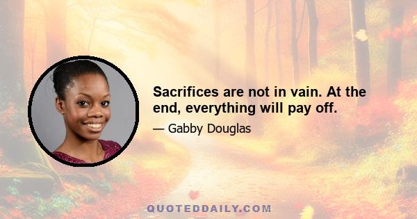 Sacrifices are not in vain. At the end, everything will pay off.