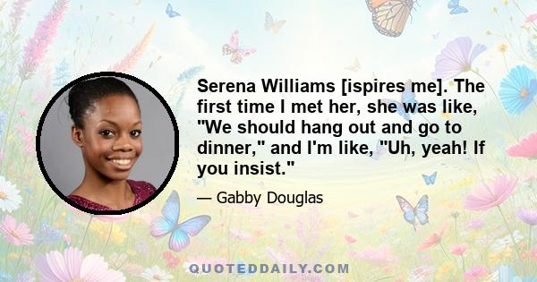 Serena Williams [ispires me]. The first time I met her, she was like, We should hang out and go to dinner, and I'm like, Uh, yeah! If you insist.