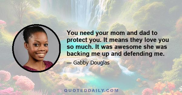 You need your mom and dad to protect you. It means they love you so much. It was awesome she was backing me up and defending me.