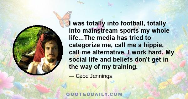 I was totally into football, totally into mainstream sports my whole life...The media has tried to categorize me, call me a hippie, call me alternative. I work hard. My social life and beliefs don't get in the way of my 