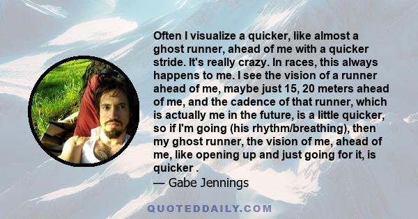 Often I visualize a quicker, like almost a ghost runner, ahead of me with a quicker stride. It's really crazy. In races, this always happens to me. I see the vision of a runner ahead of me, maybe just 15, 20 meters