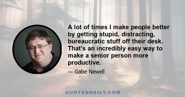 A lot of times I make people better by getting stupid, distracting, bureaucratic stuff off their desk. That's an incredibly easy way to make a senior person more productive.