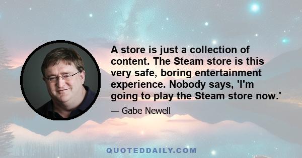 A store is just a collection of content. The Steam store is this very safe, boring entertainment experience. Nobody says, 'I'm going to play the Steam store now.'