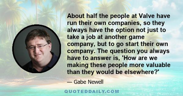 About half the people at Valve have run their own companies, so they always have the option not just to take a job at another game company, but to go start their own company. The question you always have to answer is,