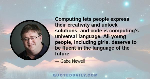 Computing lets people express their creativity and unlock solutions, and code is computing's universal language. All young people, including girls, deserve to be fluent in the language of the future.