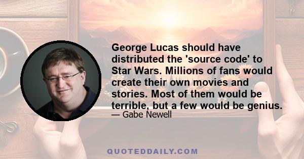 George Lucas should have distributed the 'source code' to Star Wars. Millions of fans would create their own movies and stories. Most of them would be terrible, but a few would be genius.