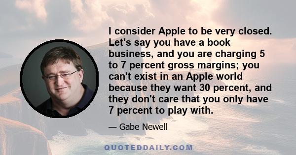 I consider Apple to be very closed. Let's say you have a book business, and you are charging 5 to 7 percent gross margins; you can't exist in an Apple world because they want 30 percent, and they don't care that you