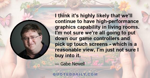 I think it's highly likely that we'll continue to have high-performance graphics capability in living rooms. I'm not sure we're all going to put down our game controllers and pick up touch screens - which is a