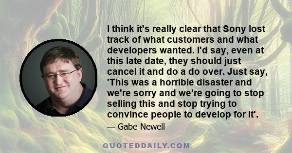 I think it's really clear that Sony lost track of what customers and what developers wanted. I'd say, even at this late date, they should just cancel it and do a do over. Just say, 'This was a horrible disaster and