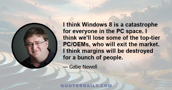 I think Windows 8 is a catastrophe for everyone in the PC space. I think we'll lose some of the top-tier PC/OEMs, who will exit the market. I think margins will be destroyed for a bunch of people.