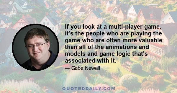 If you look at a multi-player game, it's the people who are playing the game who are often more valuable than all of the animations and models and game logic that's associated with it.