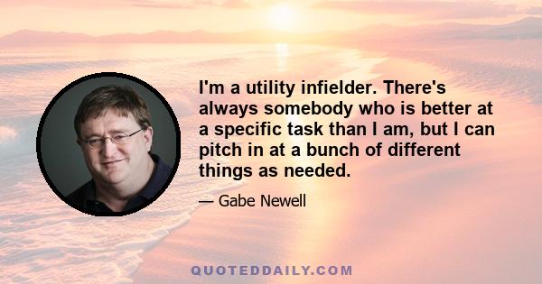 I'm a utility infielder. There's always somebody who is better at a specific task than I am, but I can pitch in at a bunch of different things as needed.