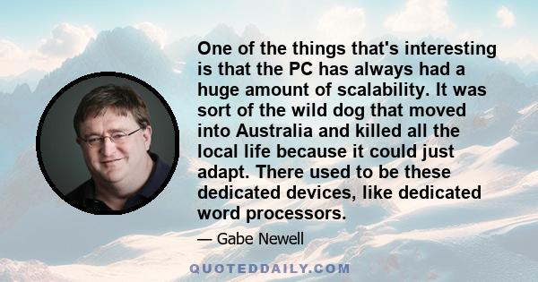 One of the things that's interesting is that the PC has always had a huge amount of scalability. It was sort of the wild dog that moved into Australia and killed all the local life because it could just adapt. There