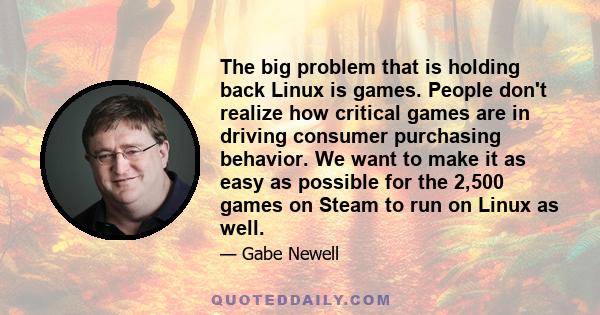 The big problem that is holding back Linux is games. People don't realize how critical games are in driving consumer purchasing behavior. We want to make it as easy as possible for the 2,500 games on Steam to run on