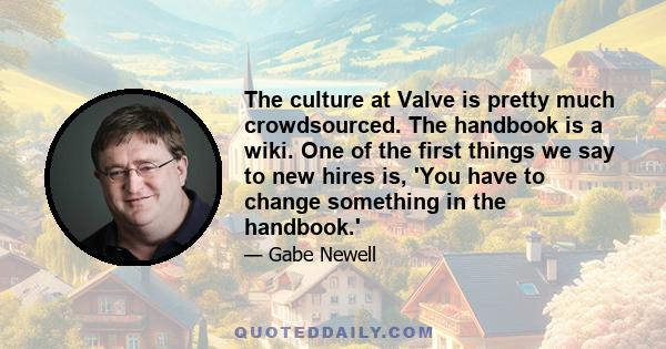 The culture at Valve is pretty much crowdsourced. The handbook is a wiki. One of the first things we say to new hires is, 'You have to change something in the handbook.'