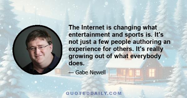 The Internet is changing what entertainment and sports is. It's not just a few people authoring an experience for others. It's really growing out of what everybody does.