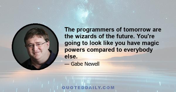 The programmers of tomorrow are the wizards of the future. You're going to look like you have magic powers compared to everybody else.